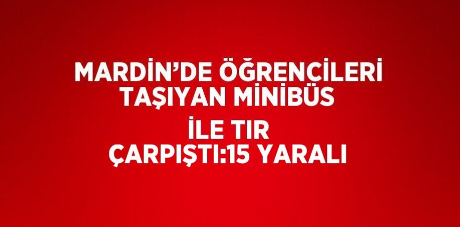 MARDİN’DE ÖĞRENCİLERİ TAŞIYAN MİNİBÜS İLE TIR ÇARPIŞTI:15 YARALI