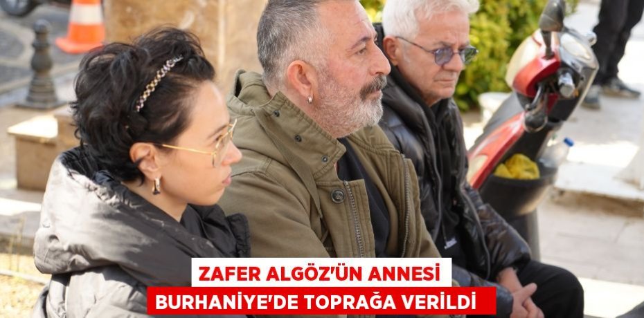 Zafer Algöz'ün annesi Burhaniye’de toprağa verildi  