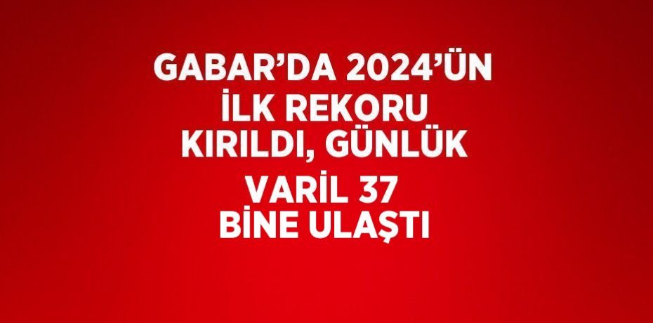 GABAR’DA 2024’ÜN İLK REKORU KIRILDI, GÜNLÜK VARİL 37 BİNE ULAŞTI