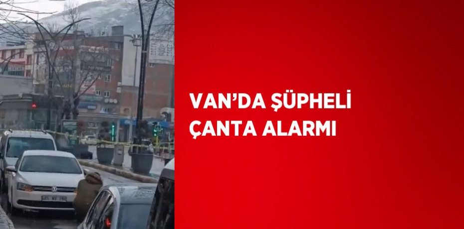 VAN’DA ŞÜPHELİ ÇANTA ALARMI