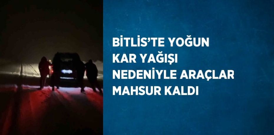 BİTLİS’TE YOĞUN KAR YAĞIŞI NEDENİYLE ARAÇLAR MAHSUR KALDI