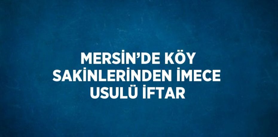 MERSİN’DE KÖY SAKİNLERİNDEN İMECE USULÜ İFTAR