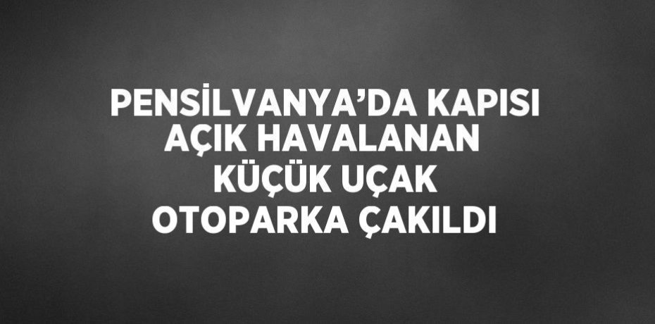 PENSİLVANYA’DA KAPISI AÇIK HAVALANAN KÜÇÜK UÇAK OTOPARKA ÇAKILDI