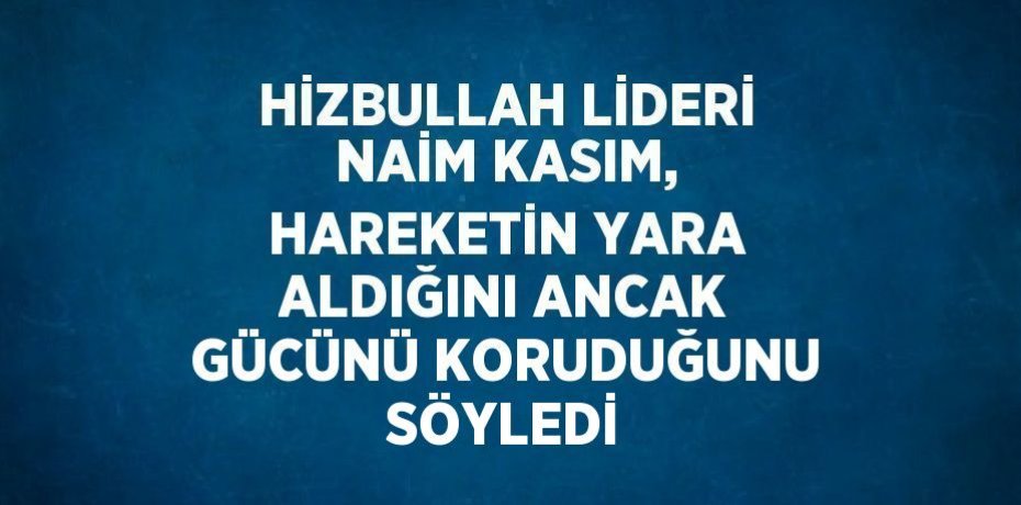 HİZBULLAH LİDERİ NAİM KASIM, HAREKETİN YARA ALDIĞINI ANCAK GÜCÜNÜ KORUDUĞUNU SÖYLEDİ