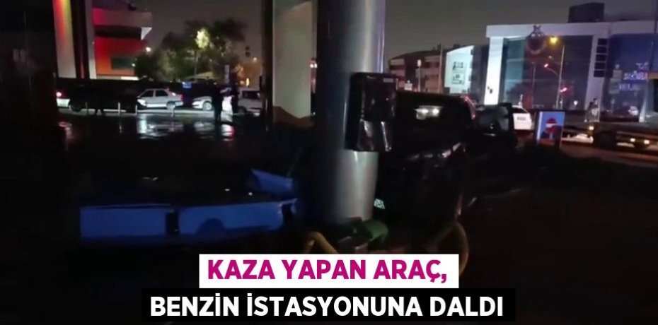 KAZA YAPAN ARAÇ, BENZİN İSTASYONUNA DALDI