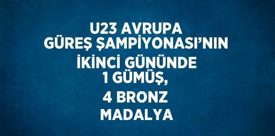 U23 AVRUPA GÜREŞ ŞAMPİYONASI’NIN İKİNCİ GÜNÜNDE 1 GÜMÜŞ, 4 BRONZ MADALYA
