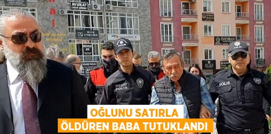 OĞLUNU SATIRLA ÖLDÜREN BABA TUTUKLANDI