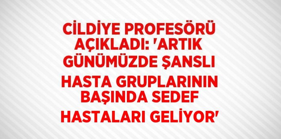 CİLDİYE PROFESÖRÜ AÇIKLADI: 'ARTIK GÜNÜMÜZDE ŞANSLI HASTA GRUPLARININ BAŞINDA SEDEF HASTALARI GELİYOR'