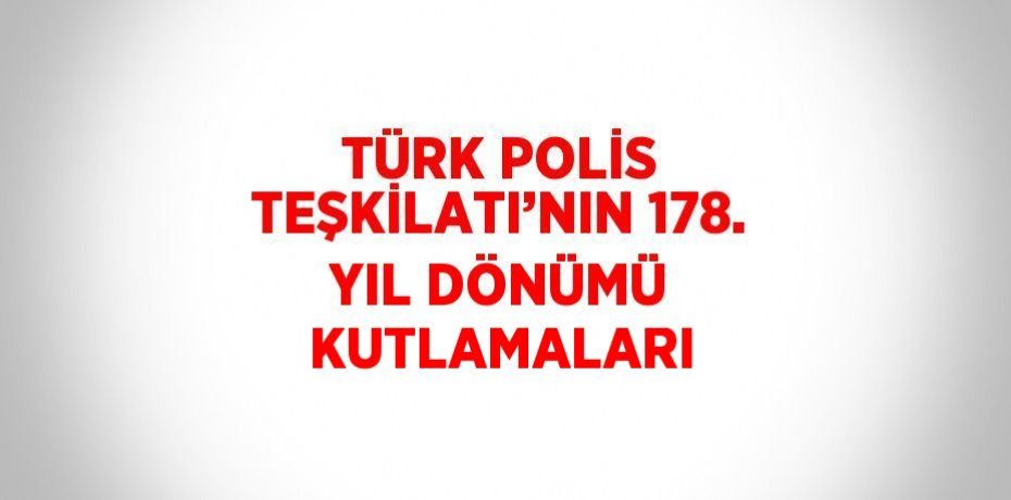 TÜRK POLİS TEŞKİLATI’NIN 178. YIL DÖNÜMÜ KUTLAMALARI