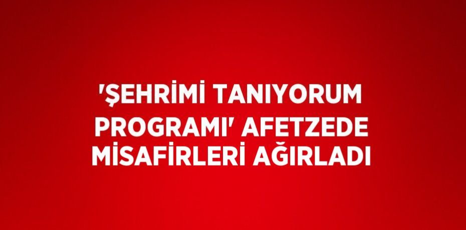 'ŞEHRİMİ TANIYORUM PROGRAMI' AFETZEDE MİSAFİRLERİ AĞIRLADI