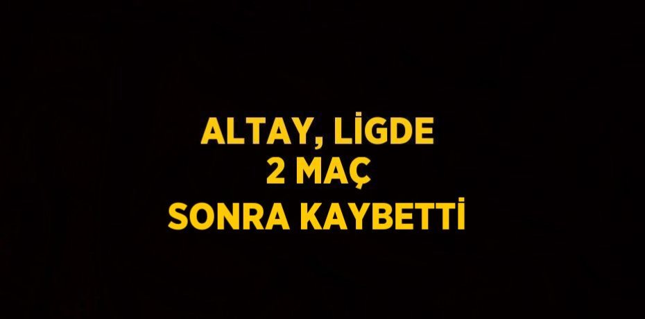 ALTAY, LİGDE 2 MAÇ SONRA KAYBETTİ