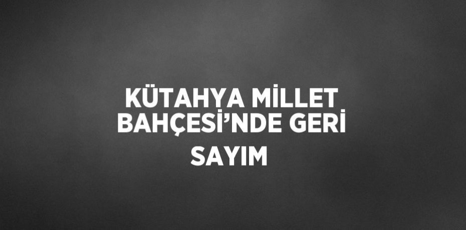 KÜTAHYA MİLLET BAHÇESİ’NDE GERİ SAYIM