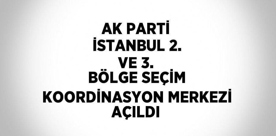 AK PARTİ İSTANBUL 2. VE 3. BÖLGE SEÇİM KOORDİNASYON MERKEZİ AÇILDI
