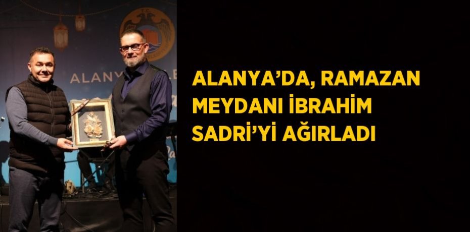 ALANYA’DA, RAMAZAN MEYDANI İBRAHİM SADRİ’Yİ AĞIRLADI