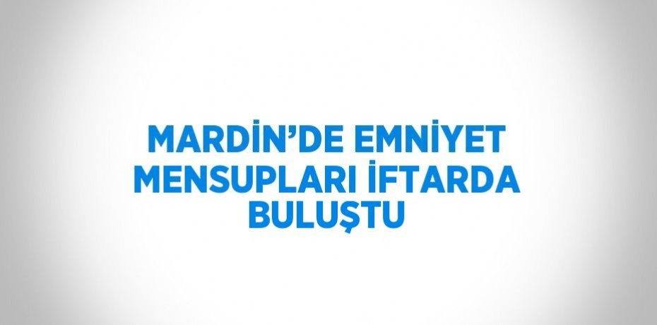 MARDİN’DE EMNİYET MENSUPLARI İFTARDA BULUŞTU