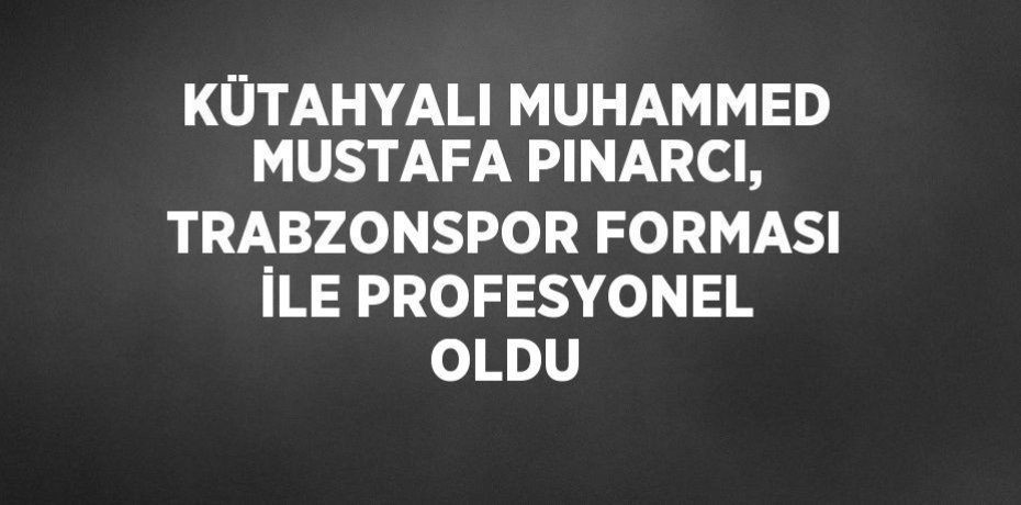 KÜTAHYALI MUHAMMED MUSTAFA PINARCI, TRABZONSPOR FORMASI İLE PROFESYONEL OLDU