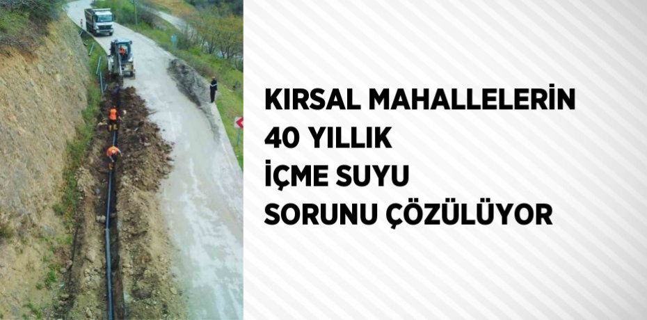 KIRSAL MAHALLELERİN 40 YILLIK İÇME SUYU SORUNU ÇÖZÜLÜYOR