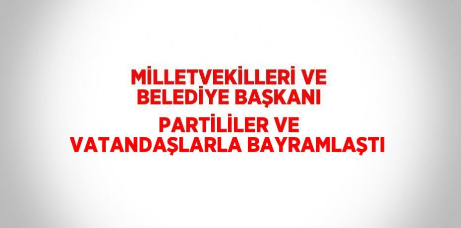 MİLLETVEKİLLERİ VE BELEDİYE BAŞKANI PARTİLİLER VE VATANDAŞLARLA BAYRAMLAŞTI