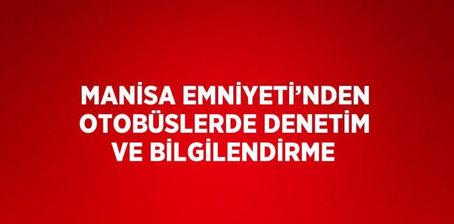 MANİSA EMNİYETİ’NDEN OTOBÜSLERDE DENETİM VE BİLGİLENDİRME