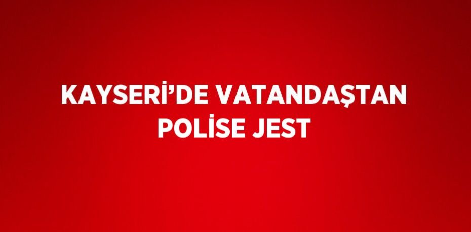 KAYSERİ’DE VATANDAŞTAN POLİSE JEST