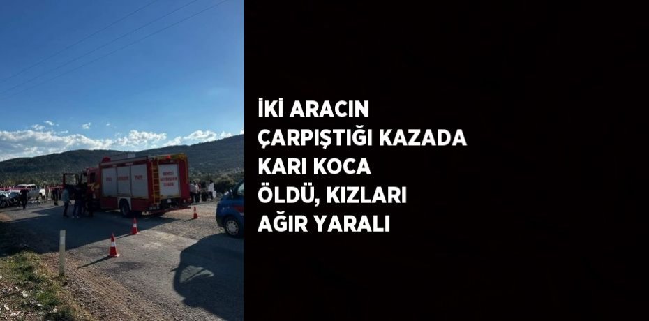 İKİ ARACIN ÇARPIŞTIĞI KAZADA KARI KOCA ÖLDÜ, KIZLARI AĞIR YARALI