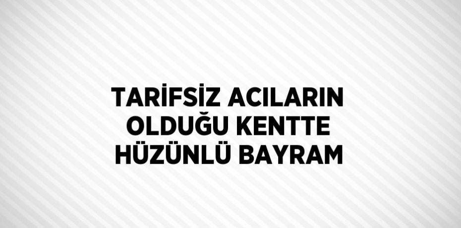 TARİFSİZ ACILARIN OLDUĞU KENTTE HÜZÜNLÜ BAYRAM