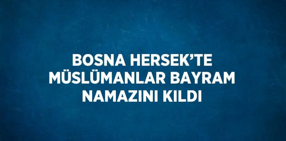 BOSNA HERSEK’TE MÜSLÜMANLAR BAYRAM NAMAZINI KILDI