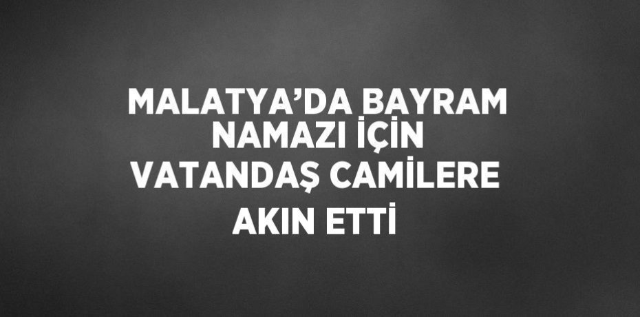MALATYA’DA BAYRAM NAMAZI İÇİN VATANDAŞ CAMİLERE AKIN ETTİ