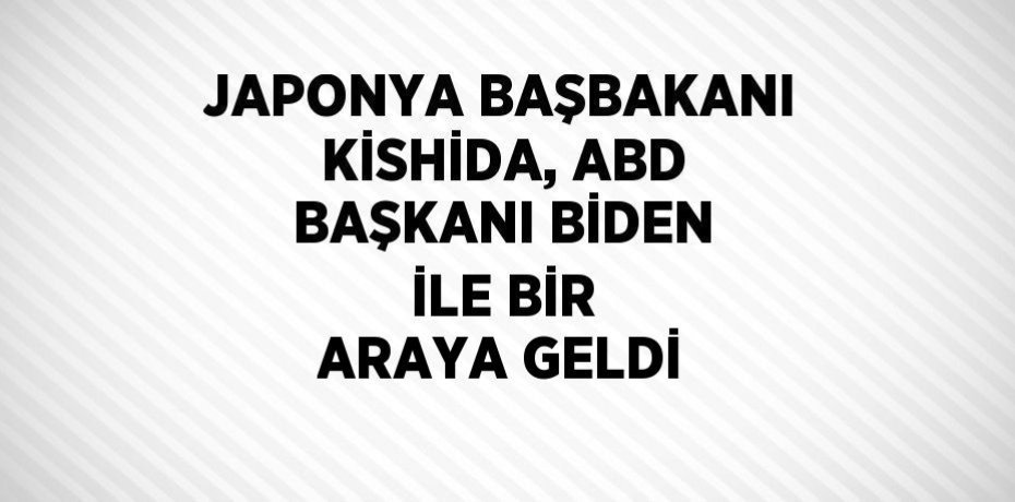 JAPONYA BAŞBAKANI KİSHİDA, ABD BAŞKANI BİDEN İLE BİR ARAYA GELDİ