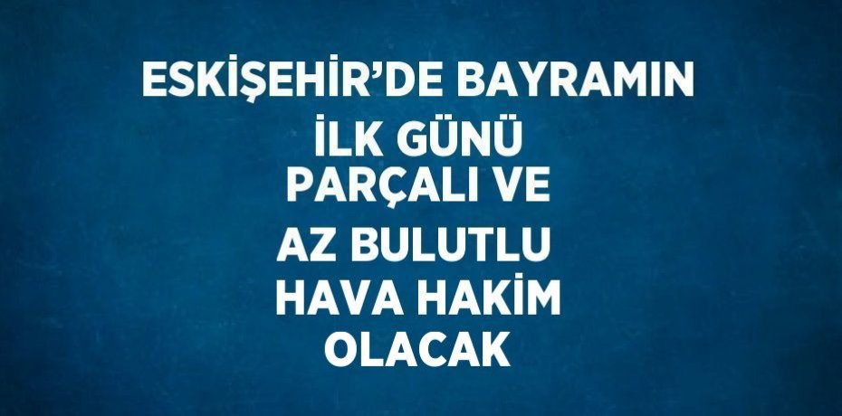 ESKİŞEHİR’DE BAYRAMIN İLK GÜNÜ PARÇALI VE AZ BULUTLU HAVA HAKİM OLACAK