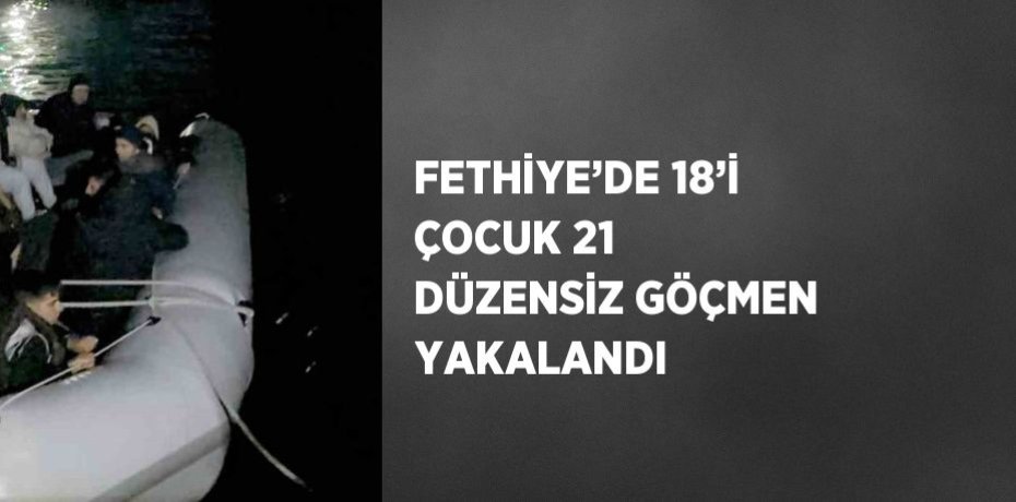 FETHİYE’DE 18’İ ÇOCUK 21 DÜZENSİZ GÖÇMEN YAKALANDI