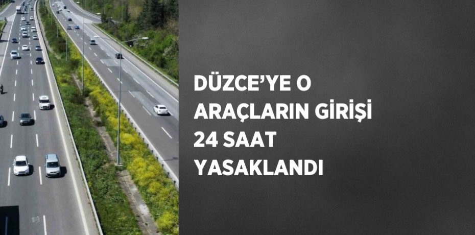 DÜZCE’YE O ARAÇLARIN GİRİŞİ 24 SAAT YASAKLANDI