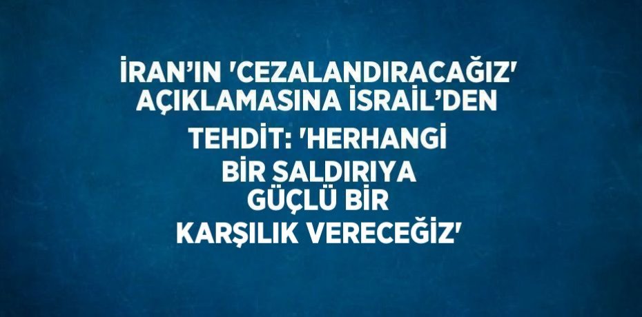 İRAN’IN 'CEZALANDIRACAĞIZ' AÇIKLAMASINA İSRAİL’DEN TEHDİT: 'HERHANGİ BİR SALDIRIYA GÜÇLÜ BİR KARŞILIK VERECEĞİZ'