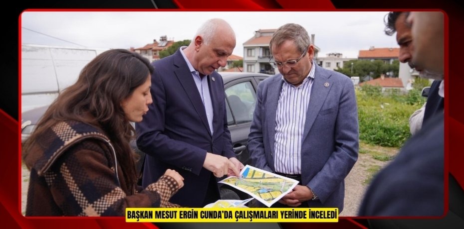 BAŞKAN MESUT ERGİN CUNDA’DA ÇALIŞMALARI YERİNDE İNCELEDİ