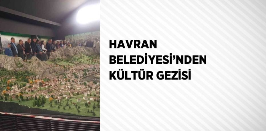 HAVRAN BELEDİYESİ’NDEN KÜLTÜR GEZİSİ