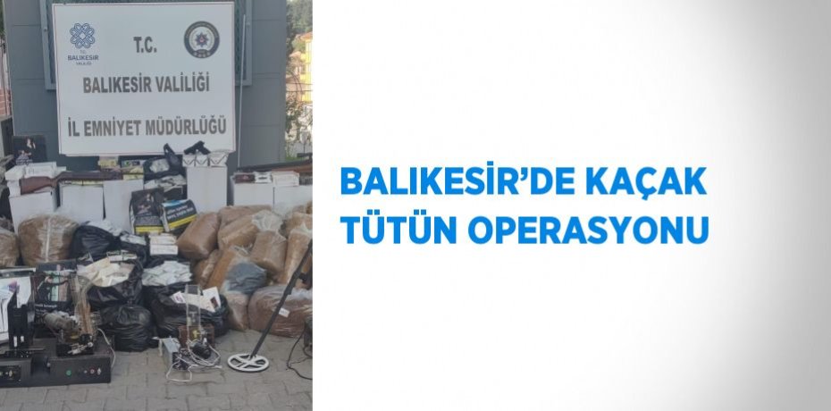 BALIKESİR’DE KAÇAK TÜTÜN OPERASYONU