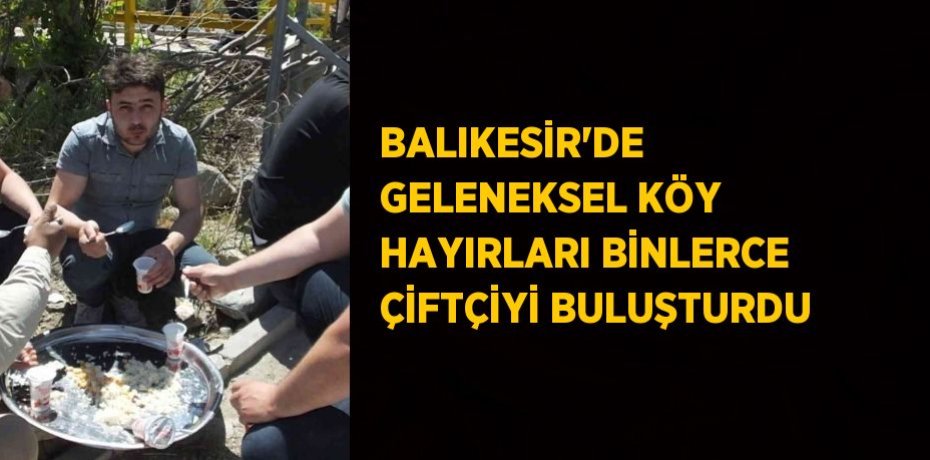 BALIKESİR’DE  GELENEKSEL KÖY HAYIRLARI BİNLERCE ÇİFTÇİYİ BULUŞTURDU