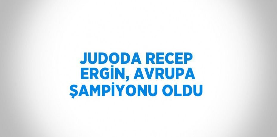 JUDODA RECEP ERGİN, AVRUPA ŞAMPİYONU OLDU
