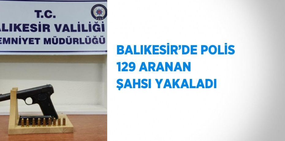 BALIKESİR’DE POLİS 129 ARANAN ŞAHSI YAKALADI