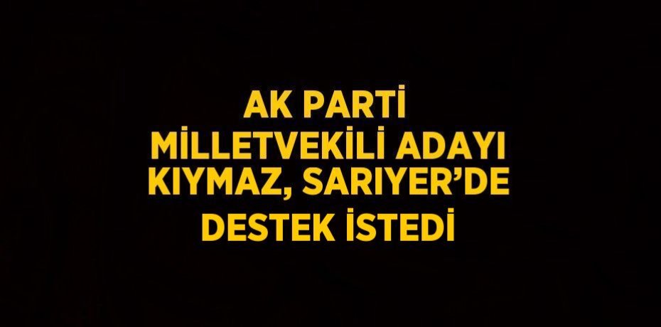 AK PARTİ MİLLETVEKİLİ ADAYI KIYMAZ, SARIYER’DE DESTEK İSTEDİ