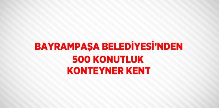 BAYRAMPAŞA BELEDİYESİ’NDEN 500 KONUTLUK KONTEYNER KENT