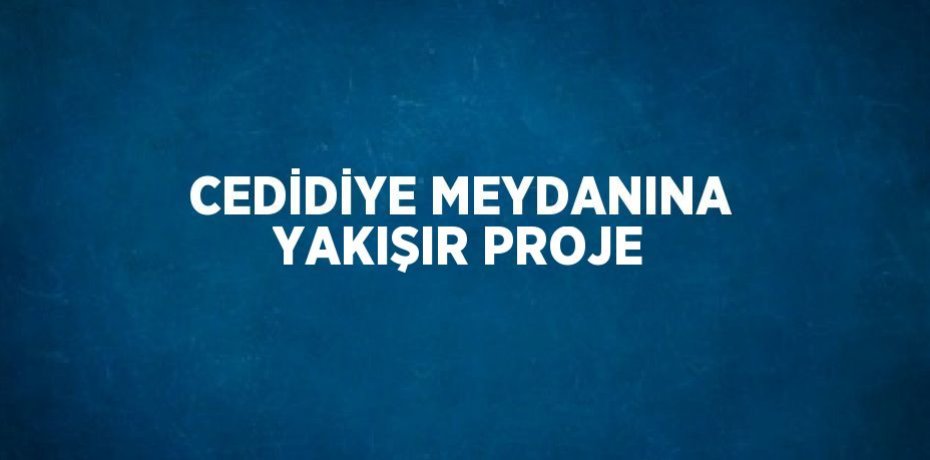 CEDİDİYE MEYDANINA YAKIŞIR PROJE