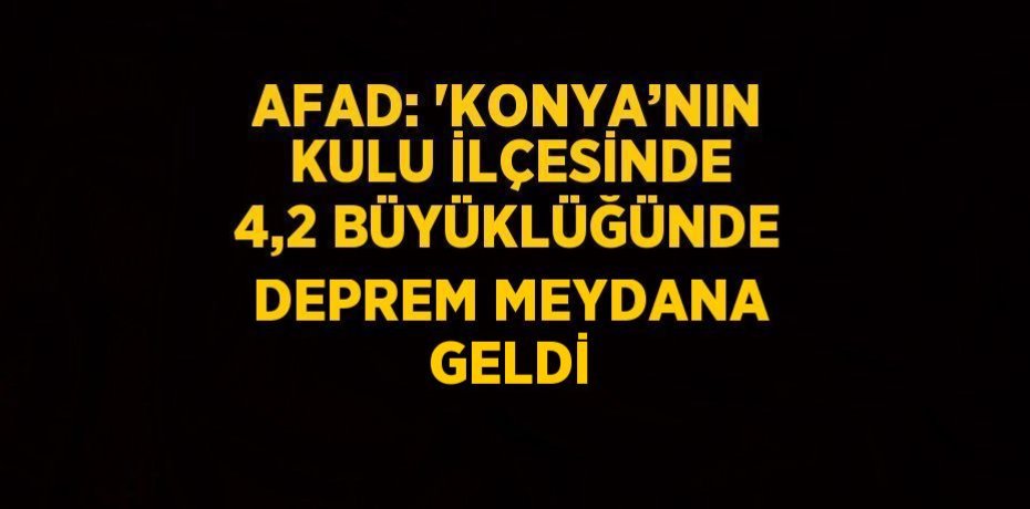 AFAD: 'KONYA’NIN KULU İLÇESİNDE 4,2 BÜYÜKLÜĞÜNDE DEPREM MEYDANA GELDİ