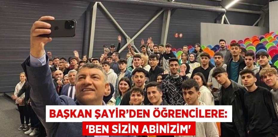 BAŞKAN ŞAYİR’DEN ÖĞRENCİLERE: 'BEN SİZİN ABİNİZİM'