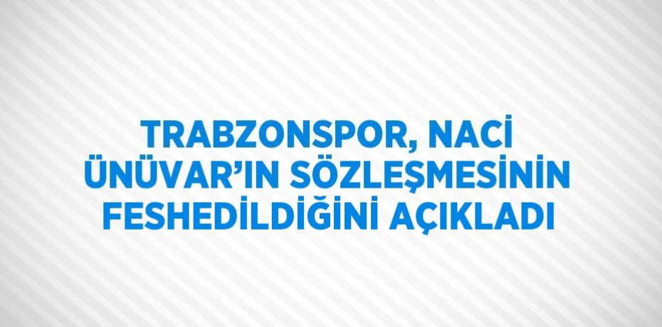TRABZONSPOR, NACİ ÜNÜVAR’IN SÖZLEŞMESİNİN FESHEDİLDİĞİNİ AÇIKLADI
