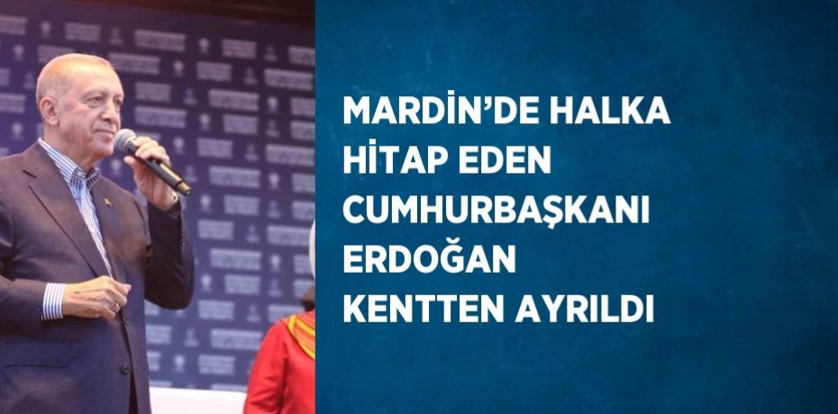 MARDİN’DE HALKA HİTAP EDEN CUMHURBAŞKANI ERDOĞAN KENTTEN AYRILDI
