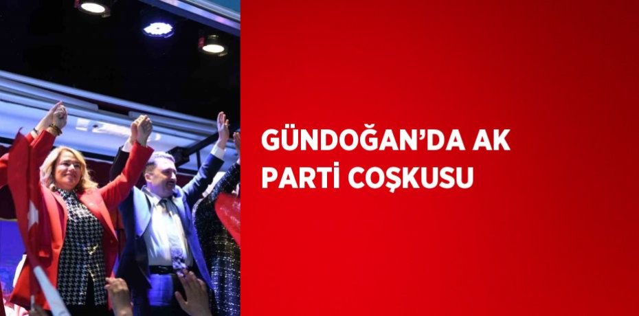 GÜNDOĞAN’DA AK PARTİ COŞKUSU