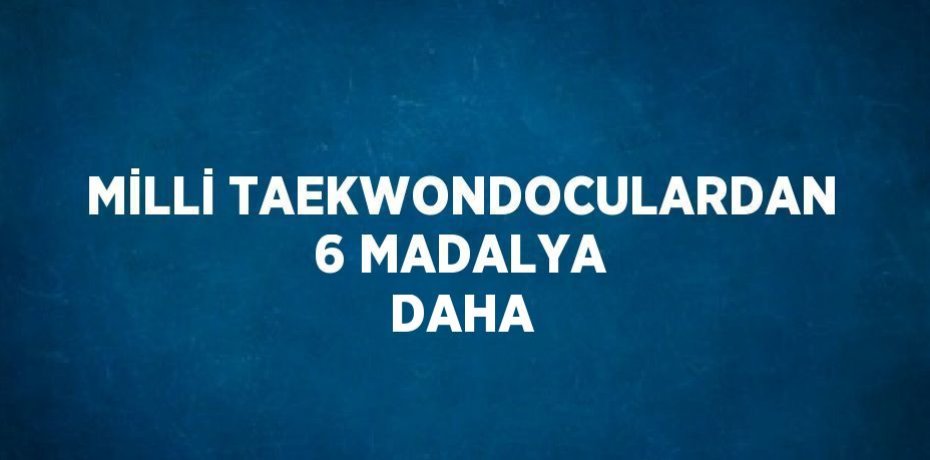 MİLLİ TAEKWONDOCULARDAN 6 MADALYA DAHA