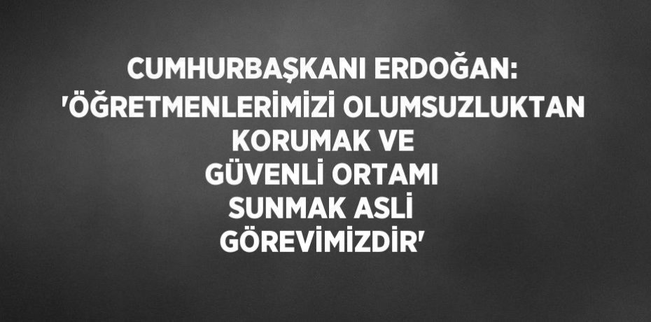CUMHURBAŞKANI ERDOĞAN: 'ÖĞRETMENLERİMİZİ OLUMSUZLUKTAN KORUMAK VE GÜVENLİ ORTAMI SUNMAK ASLİ GÖREVİMİZDİR'