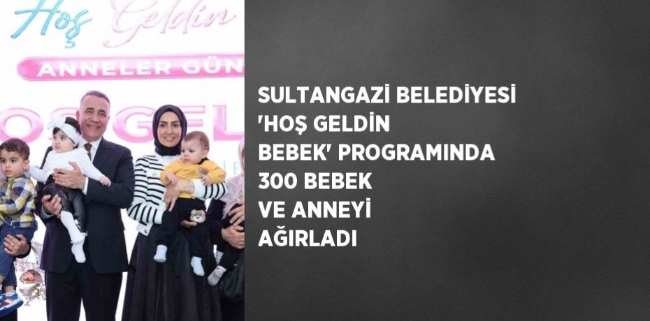 SULTANGAZİ BELEDİYESİ 'HOŞ GELDİN BEBEK' PROGRAMINDA 300 BEBEK VE ANNEYİ AĞIRLADI